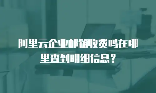 阿里云企业邮箱收费吗在哪里查到明细信息？