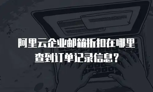 阿里云企业邮箱折扣在哪里查到订单记录信息？