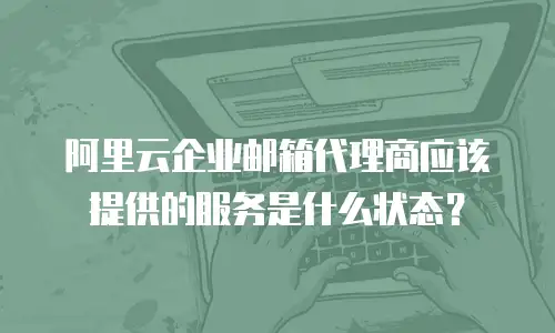 阿里云企业邮箱代理商应该提供的服务是什么状态？