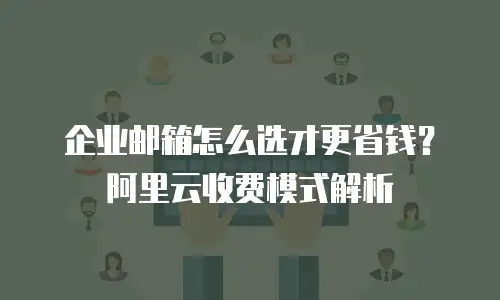 企业邮箱怎么选才更省钱？阿里云收费模式解析