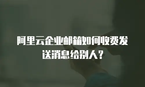 阿里云企业邮箱如何收费发送消息给别人?