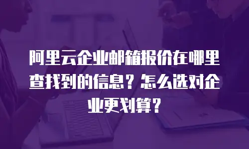 阿里云企业邮箱报价在哪里查找到的信息？怎么选对企业更划算？