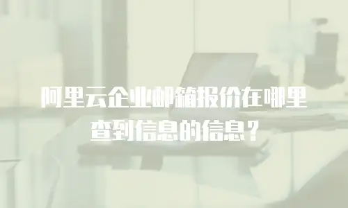 阿里云企业邮箱报价在哪里查到信息的信息？