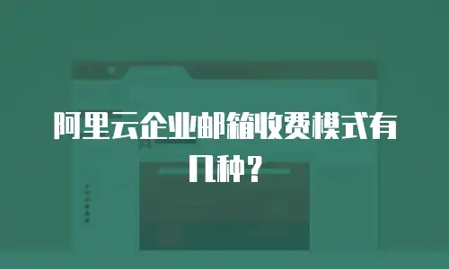 阿里云企业邮箱收费模式有几种？
