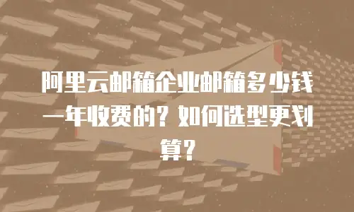 阿里云邮箱企业邮箱多少钱一年收费的？如何选型更划算？