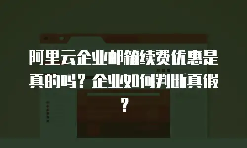 阿里云企业邮箱续费优惠是真的吗？企业如何判断真假？