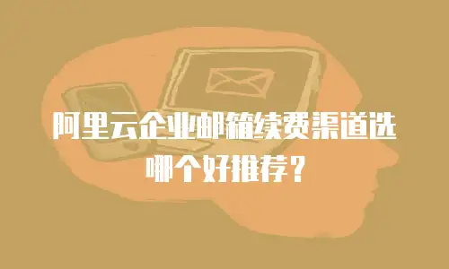 阿里云企业邮箱续费渠道选哪个好推荐？