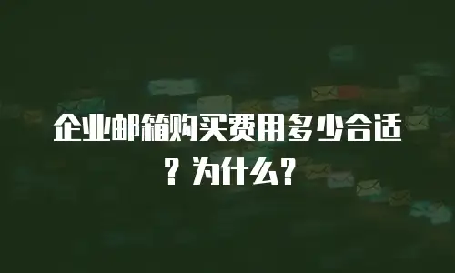企业邮箱购买费用多少合适？为什么？