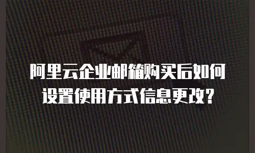 阿里云企业邮箱购买后如何设置使用方式信息更改？