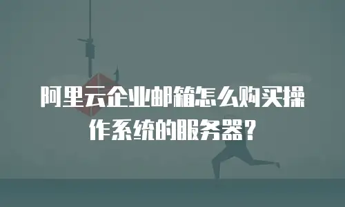 阿里云企业邮箱怎么购买操作系统的服务器？