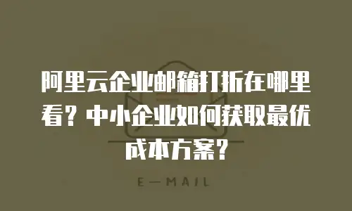 阿里云企业邮箱打折在哪里看？中小企业如何获取最优成本方案？