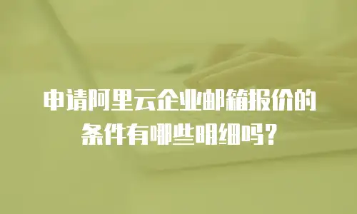申请阿里云企业邮箱报价的条件有哪些明细吗？