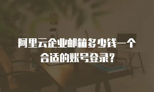 阿里云企业邮箱多少钱一个合适的账号登录？