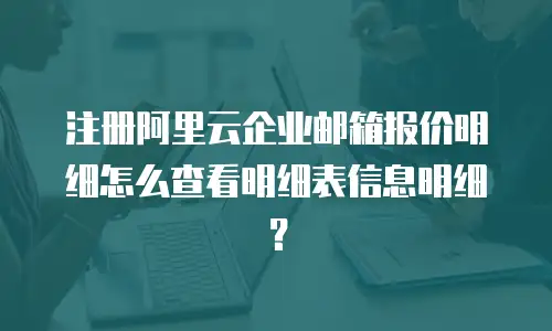 注册阿里云企业邮箱报价明细怎么查看明细表信息明细？