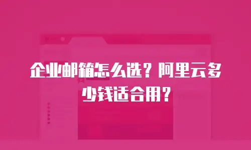 企业邮箱怎么选?阿里云多少钱适合用?