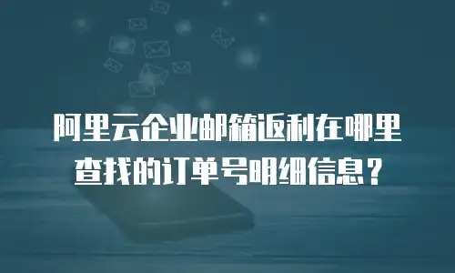 阿里云企业邮箱返利在哪里查找的订单号明细信息？