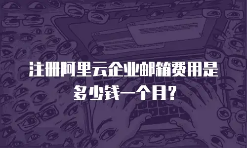 注册阿里云企业邮箱费用是多少钱一个月？