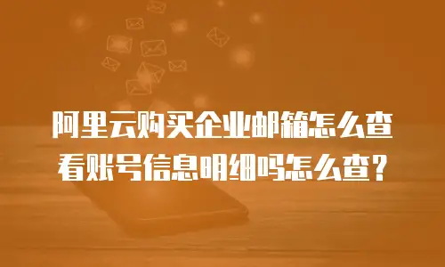 阿里云购买企业邮箱怎么查看账号信息明细吗怎么查?