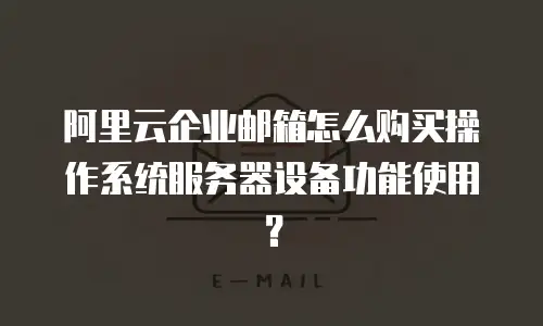 阿里云企业邮箱怎么购买操作系统服务器设备功能使用?