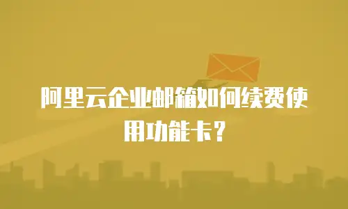 阿里云企业邮箱如何续费使用功能卡？