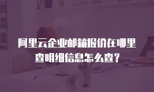 阿里云企业邮箱报价在哪里查明细信息怎么查？