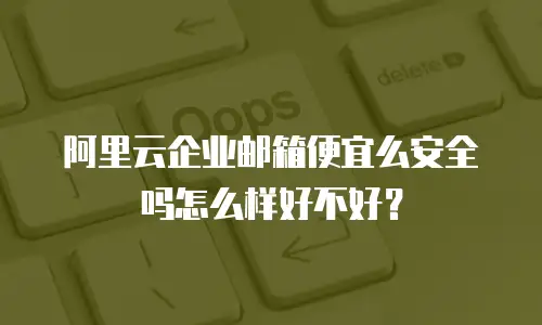 阿里云企业邮箱便宜么安全吗怎么样好不好?