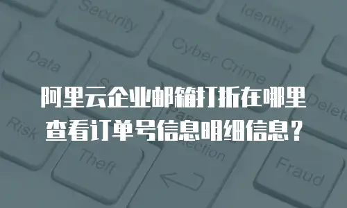 阿里云企业邮箱打折在哪里查看订单号信息明细信息？