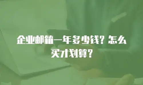 企业邮箱一年多少钱？怎么买才划算？