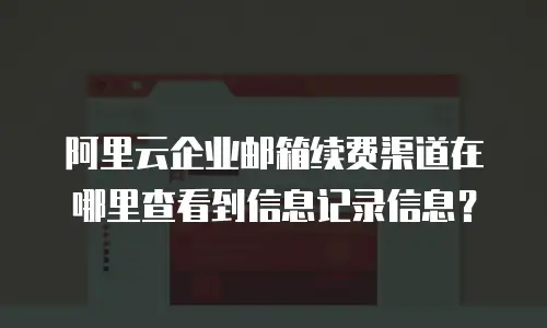 阿里云企业邮箱续费渠道在哪里查看到信息记录信息？