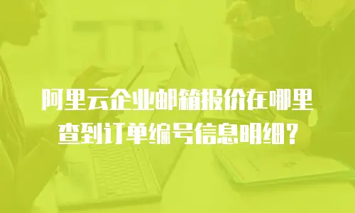 阿里云企业邮箱报价在哪里查到订单编号信息明细?