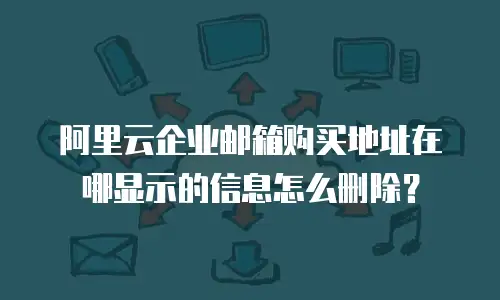 阿里云企业邮箱购买地址在哪显示的信息怎么删除？