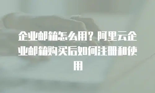 企业邮箱怎么用?阿里云企业邮箱购买后如何注册和使用