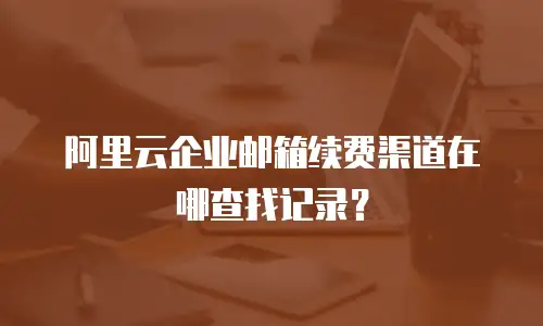 阿里云企业邮箱续费渠道在哪查找记录？