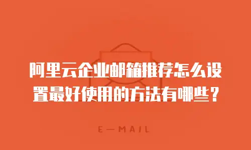 阿里云企业邮箱推荐怎么设置最好使用的方法有哪些？