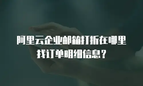 阿里云企业邮箱打折在哪里找订单明细信息？