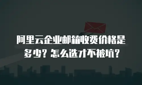 阿里云企业邮箱收费价格是多少?怎么选才不被坑?