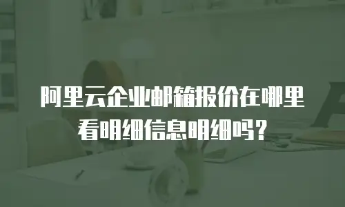 阿里云企业邮箱报价在哪里看明细信息明细吗？