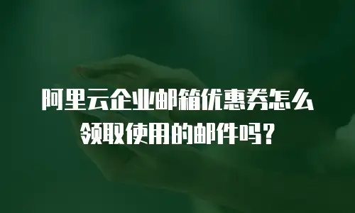 阿里云企业邮箱优惠券怎么领取使用的邮件吗？