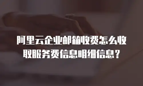 阿里云企业邮箱收费怎么收取服务费信息明细信息？