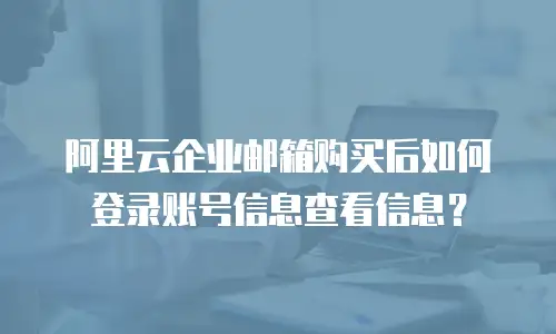 阿里云企业邮箱购买后如何登录账号信息查看信息？