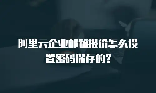 阿里云企业邮箱报价怎么设置密码保存的?