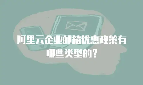 阿里云企业邮箱优惠政策有哪些类型的？