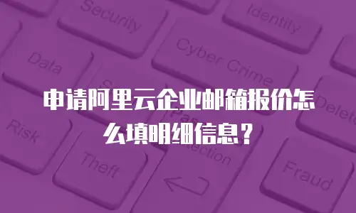 申请阿里云企业邮箱报价怎么填明细信息？