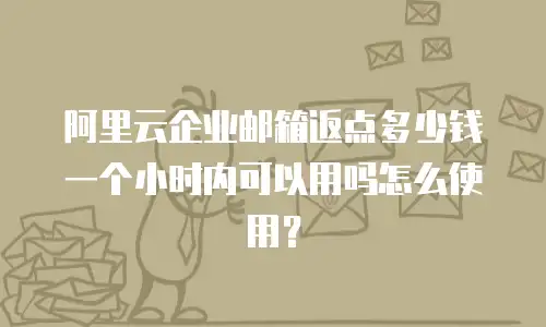 阿里云企业邮箱返点多少钱一个小时内可以用吗怎么使用？