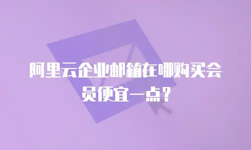 阿里云企业邮箱在哪购买会员便宜一点？