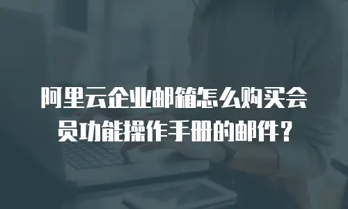 阿里云企业邮箱怎么购买会员功能操作手册的邮件？