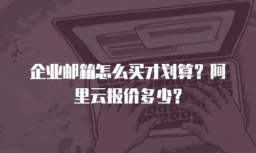 企业邮箱怎么买才划算？阿里云报价多少？