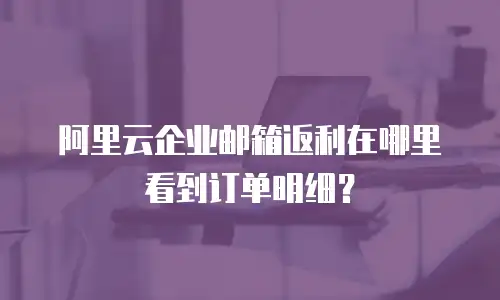 阿里云企业邮箱返利在哪里看到订单明细？