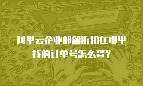 阿里云企业邮箱折扣在哪里找的订单号怎么查？