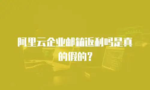 阿里云企业邮箱返利吗是真的假的?